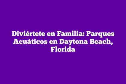 Diviértete en Familia: Parques Acuáticos en Daytona Beach, Florida