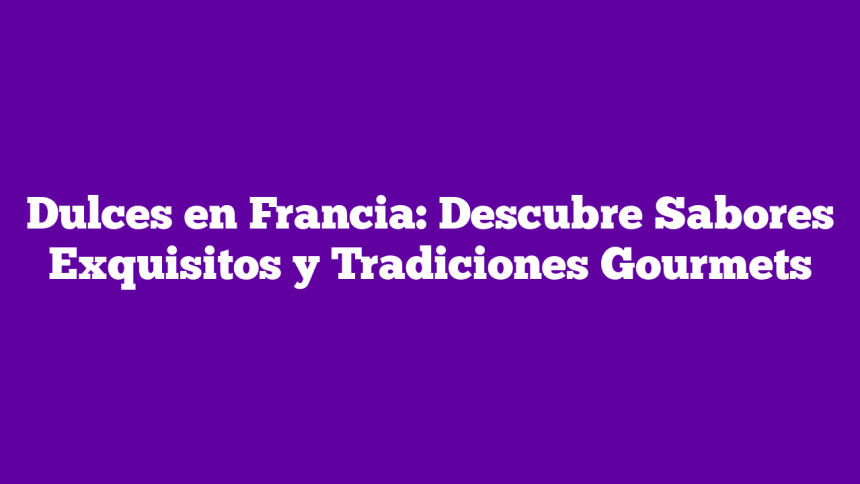 Dulces en Francia: Descubre Sabores Exquisitos y Tradiciones Gourmets