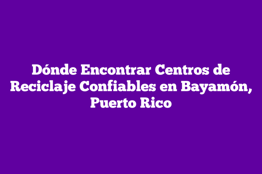 Dónde Encontrar Centros de Reciclaje Confiables en Bayamón, Puerto Rico