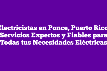 Electricistas en Ponce, Puerto Rico: Servicios Expertos y Fiables para Todas tus Necesidades Eléctricas