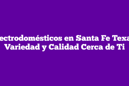 Electrodomésticos en Santa Fe Texas: Variedad y Calidad Cerca de Ti