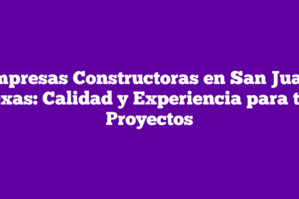 Empresas Constructoras en San Juan, Texas: Calidad y Experiencia para tus Proyectos