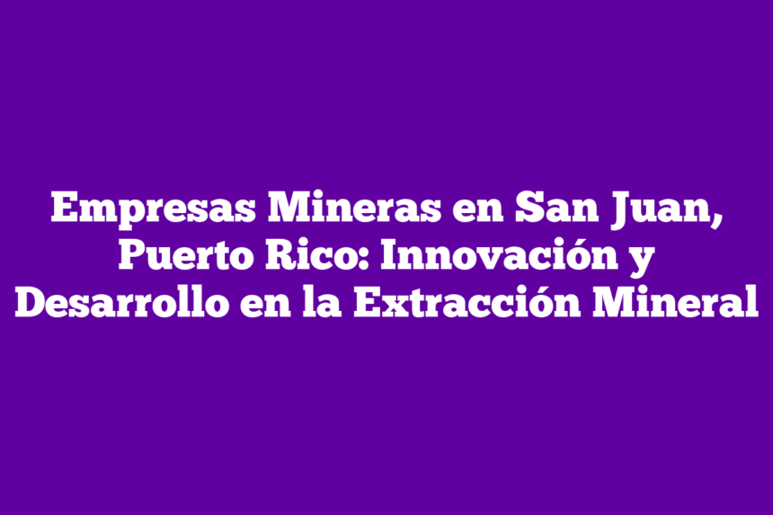 Empresas Mineras en San Juan, Puerto Rico: Innovación y Desarrollo en la Extracción Mineral