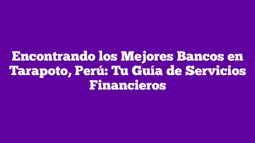 Encontrando los Mejores Bancos en Tarapoto, Perú: Tu Guía de Servicios Financieros
