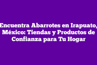 Encuentra Abarrotes en Irapuato, México: Tiendas y Productos de Confianza para Tu Hogar