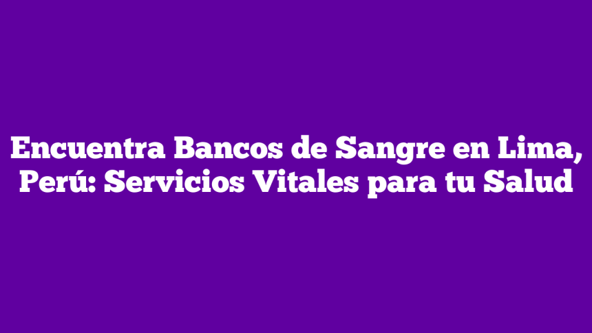 Encuentra Bancos de Sangre en Lima, Perú: Servicios Vitales para tu Salud