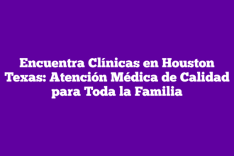 Encuentra Clínicas en Houston Texas: Atención Médica de Calidad para Toda la Familia