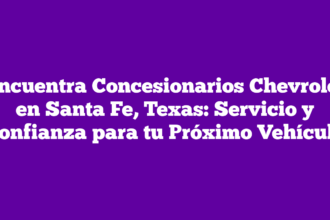 Encuentra Concesionarios Chevrolet en Santa Fe, Texas: Servicio y Confianza para tu Próximo Vehículo