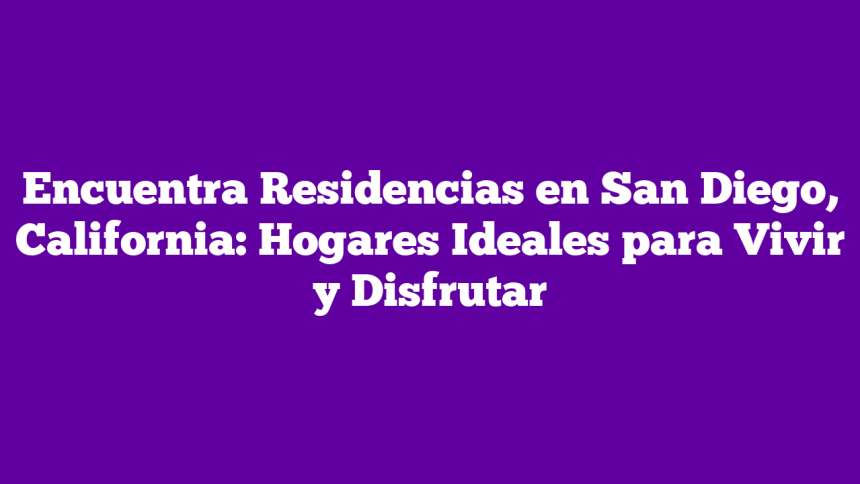 Encuentra Residencias en San Diego, California: Hogares Ideales para Vivir y Disfrutar