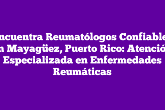 Encuentra Reumatólogos Confiables en Mayagüez, Puerto Rico: Atención Especializada en Enfermedades Reumáticas