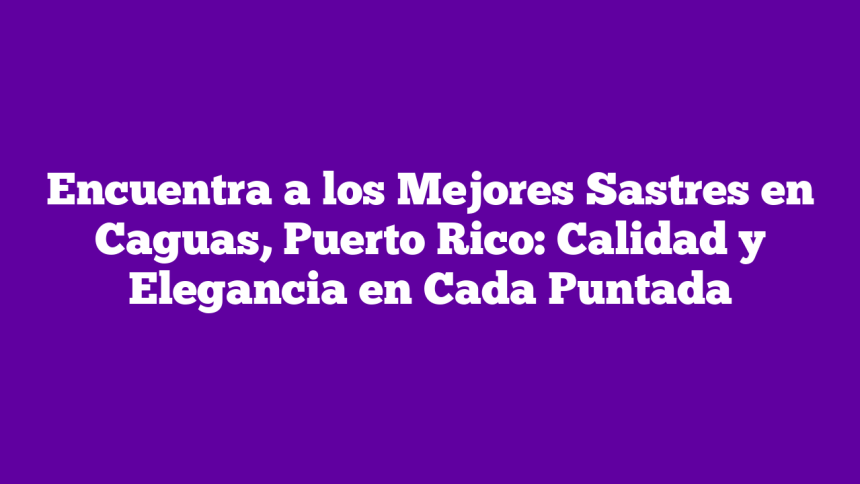 Imagen de Encuentra a los Mejores Sastres en Caguas, Puerto Rico: Calidad y Elegancia en Cada Puntada Encuentra a los Mejores Sastres en Caguas, Puerto Rico: Calidad y Elegancia en Cada Puntada