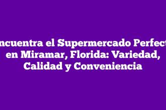 Encuentra el Supermercado Perfecto en Miramar, Florida: Variedad, Calidad y Conveniencia
