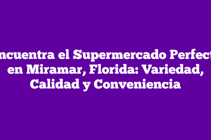 Encuentra el Supermercado Perfecto en Miramar, Florida: Variedad, Calidad y Conveniencia
