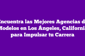 Encuentra las Mejores Agencias de Modelos en Los Ángeles, California para Impulsar tu Carrera