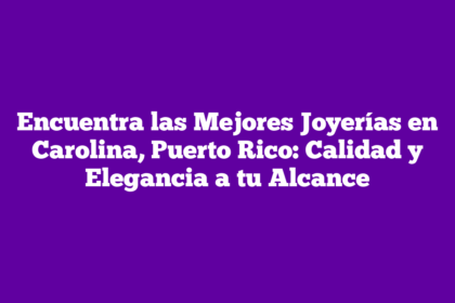 Encuentra las Mejores Joyerías en Carolina, Puerto Rico: Calidad y Elegancia a tu Alcance