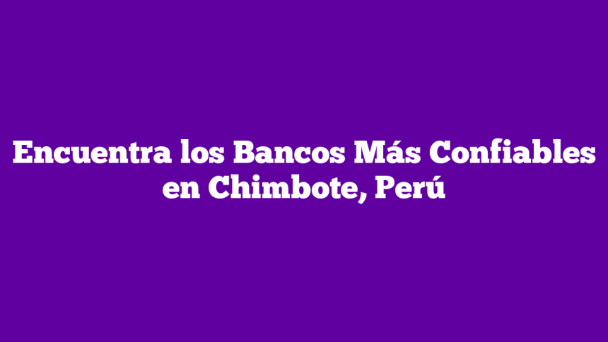Encuentra los Bancos Más Confiables en Chimbote, Perú