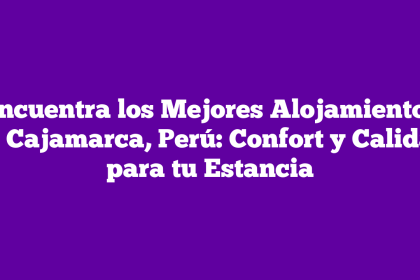 Encuentra los Mejores Alojamientos en Cajamarca, Perú: Confort y Calidad para tu Estancia