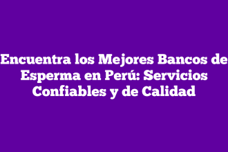 Encuentra los Mejores Bancos de Esperma en Perú: Servicios Confiables y de Calidad