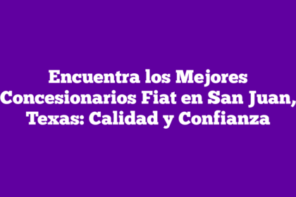 Encuentra los Mejores Concesionarios Fiat en San Juan, Texas: Calidad y Confianza