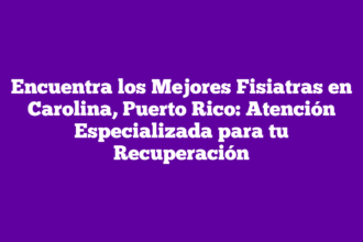 Encuentra los Mejores Fisiatras en Carolina, Puerto Rico: Atención Especializada para tu Recuperación