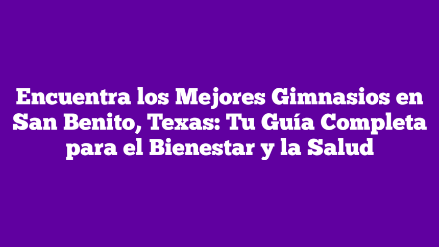 Encuentra los Mejores Gimnasios en San Benito, Texas: Tu Guía Completa para el Bienestar y la Salud