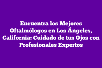 Encuentra los Mejores Oftalmólogos en Los Ángeles, California: Cuidado de tus Ojos con Profesionales Expertos