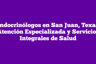 Endocrinólogos en San Juan, Texas: Atención Especializada y Servicios Integrales de Salud