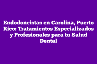 Endodoncistas en Carolina, Puerto Rico: Tratamientos Especializados y Profesionales para tu Salud Dental