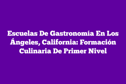 Escuelas De Gastronomía En Los Ángeles, California: Formación Culinaria De Primer Nivel