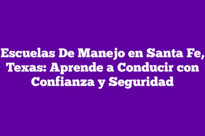 Escuelas De Manejo en Santa Fe, Texas: Aprende a Conducir con Confianza y Seguridad