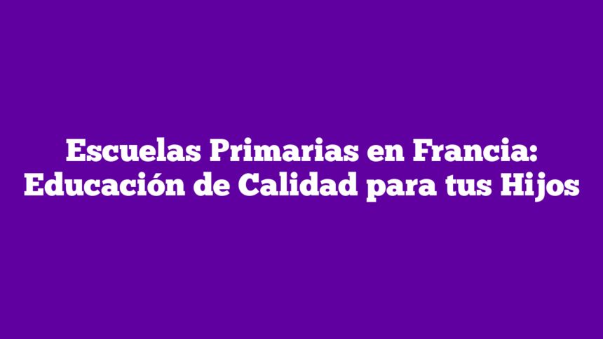 Escuelas Primarias en Francia: Educación de Calidad para tus Hijos