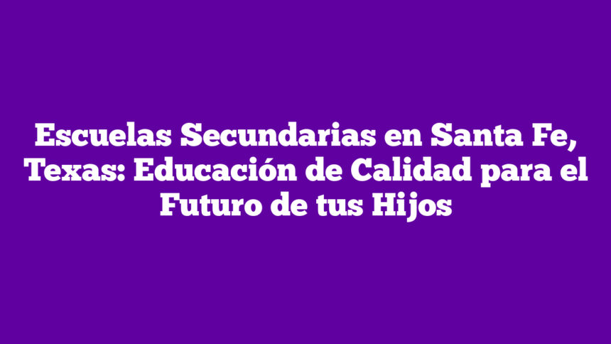 Escuelas Secundarias en Santa Fe, Texas: Educación de Calidad para el Futuro de tus Hijos