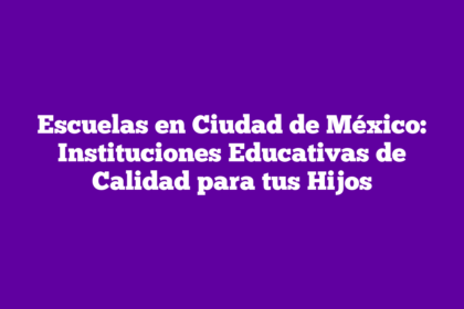 Escuelas en Ciudad de México: Instituciones Educativas de Calidad para tus Hijos