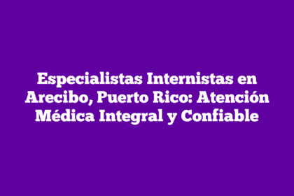 Especialistas Internistas en Arecibo, Puerto Rico: Atención Médica Integral y Confiable