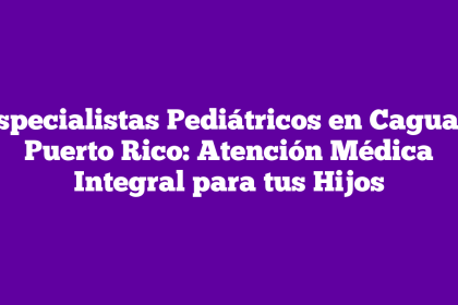 Especialistas Pediátricos en Caguas, Puerto Rico: Atención Médica Integral para tus Hijos