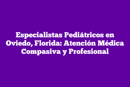 Especialistas Pediátricos en Oviedo, Florida: Atención Médica Compasiva y Profesional