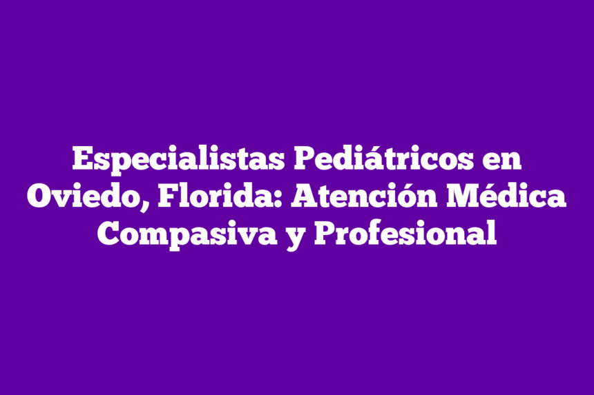 Especialistas Pediátricos en Oviedo, Florida: Atención Médica Compasiva y Profesional
