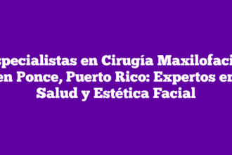 Especialistas en Cirugía Maxilofacial en Ponce, Puerto Rico: Expertos en Salud y Estética Facial