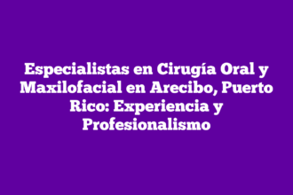Especialistas en Cirugía Oral y Maxilofacial en Arecibo, Puerto Rico: Experiencia y Profesionalismo