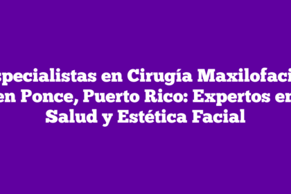 Especialistas en Cirugía Maxilofacial en Ponce, Puerto Rico: Expertos en Salud y Estética Facial
