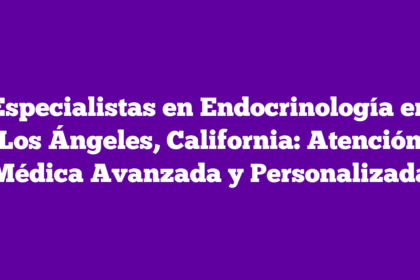 Especialistas en Endocrinología en Los Ángeles, California: Atención Médica Avanzada y Personalizada