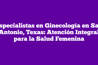 Especialistas en Ginecología en San Antonio, Texas: Atención Integral para la Salud Femenina
