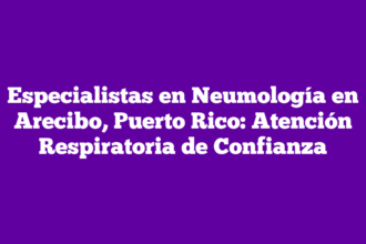 Especialistas en Neumología en Arecibo, Puerto Rico: Atención Respiratoria de Confianza