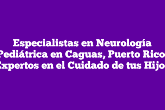 Especialistas en Neurología Pediátrica en Caguas, Puerto Rico: Expertos en el Cuidado de tus Hijos