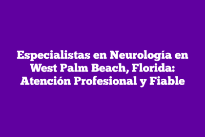 Especialistas en Neurología en West Palm Beach, Florida: Atención Profesional y Fiable