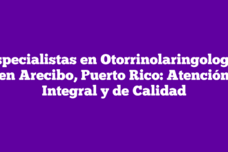 Especialistas en Otorrinolaringología en Arecibo, Puerto Rico: Atención Integral y de Calidad