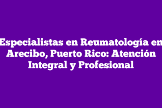 Especialistas en Reumatología en Arecibo, Puerto Rico: Atención Integral y Profesional