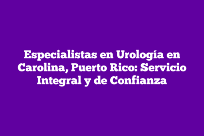 Especialistas en Urología en Carolina, Puerto Rico: Servicio Integral y de Confianza