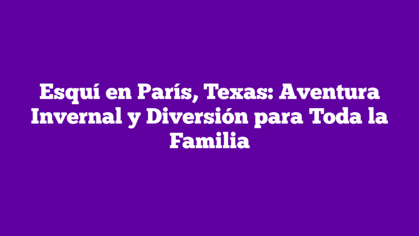Imagen de Esquí en París, Texas: Aventura Invernal y Diversión para Toda la Familia Esquí en París, Texas: Aventura Invernal y Diversión para Toda la Familia