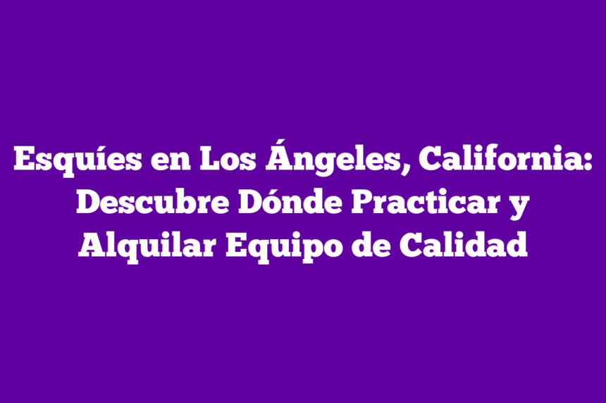 Esquíes en Los Ángeles, California: Descubre Dónde Practicar y Alquilar Equipo de Calidad